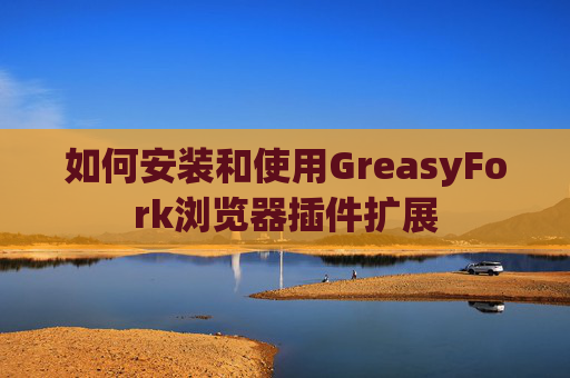 如何安装和使用GreasyFork浏览器插件扩展
